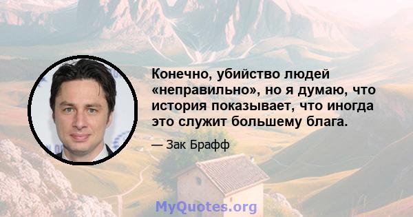 Конечно, убийство людей «неправильно», но я думаю, что история показывает, что иногда это служит большему блага.