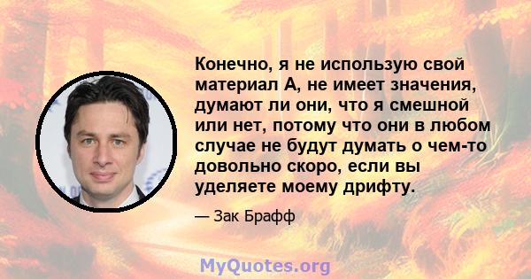 Конечно, я не использую свой материал A, не имеет значения, думают ли они, что я смешной или нет, потому что они в любом случае не будут думать о чем-то довольно скоро, если вы уделяете моему дрифту.