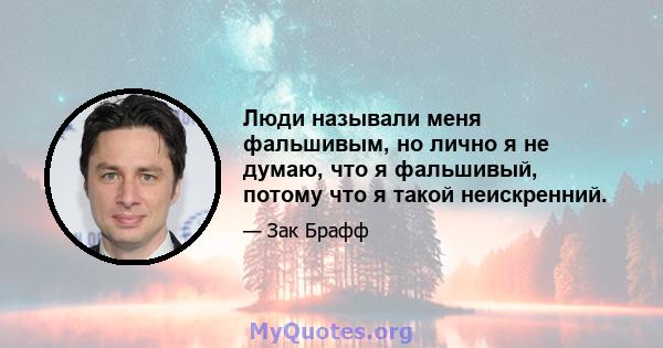 Люди называли меня фальшивым, но лично я не думаю, что я фальшивый, потому что я такой неискренний.