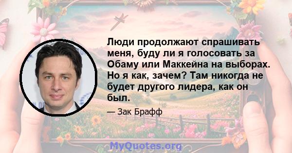 Люди продолжают спрашивать меня, буду ли я голосовать за Обаму или Маккейна на выборах. Но я как, зачем? Там никогда не будет другого лидера, как он был.