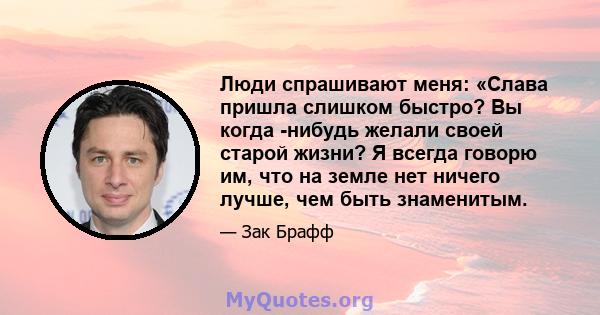 Люди спрашивают меня: «Слава пришла слишком быстро? Вы когда -нибудь желали своей старой жизни? Я всегда говорю им, что на земле нет ничего лучше, чем быть знаменитым.