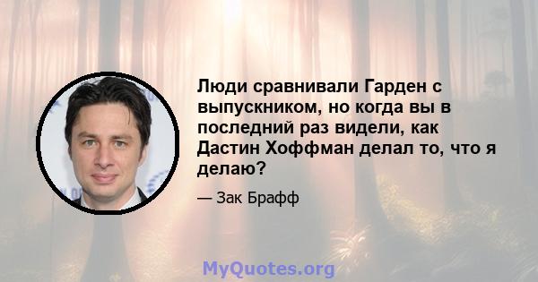 Люди сравнивали Гарден с выпускником, но когда вы в последний раз видели, как Дастин Хоффман делал то, что я делаю?