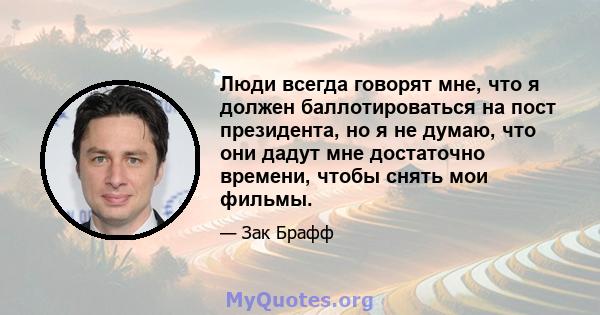 Люди всегда говорят мне, что я должен баллотироваться на пост президента, но я не думаю, что они дадут мне достаточно времени, чтобы снять мои фильмы.