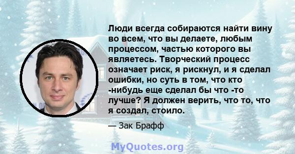 Люди всегда собираются найти вину во всем, что вы делаете, любым процессом, частью которого вы являетесь. Творческий процесс означает риск, я рискнул, и я сделал ошибки, но суть в том, что кто -нибудь еще сделал бы что