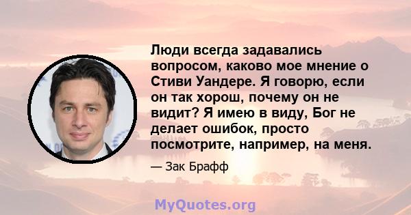 Люди всегда задавались вопросом, каково мое мнение о Стиви Уандере. Я говорю, если он так хорош, почему он не видит? Я имею в виду, Бог не делает ошибок, просто посмотрите, например, на меня.