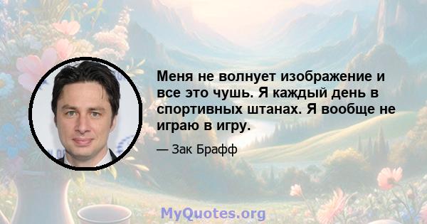 Меня не волнует изображение и все это чушь. Я каждый день в спортивных штанах. Я вообще не играю в игру.