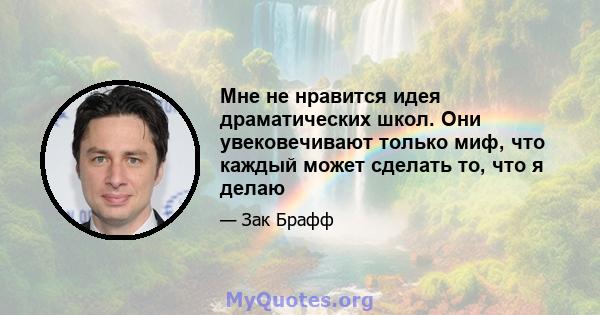 Мне не нравится идея драматических школ. Они увековечивают только миф, что каждый может сделать то, что я делаю