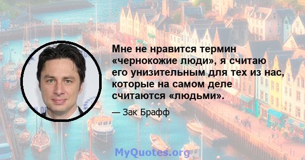 Мне не нравится термин «чернокожие люди», я считаю его унизительным для тех из нас, которые на самом деле считаются «людьми».