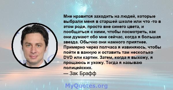 Мне нравится заходить на людей, которые выбрали меня в старшей школе или что -то в этом роде, просто вне синего цвета, и пообщаться с ними, чтобы посмотреть, как они думают обо мне сейчас, когда я большая звезда. Обычно 