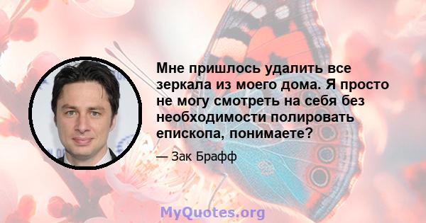 Мне пришлось удалить все зеркала из моего дома. Я просто не могу смотреть на себя без необходимости полировать епископа, понимаете?