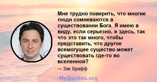 Мне трудно поверить, что многие люди сомневаются в существовании Бога. Я имею в виду, если серьезно, я здесь, так что это так много, чтобы представить, что другое всемогущее существо может существовать где-то во