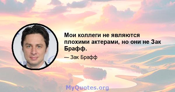 Мои коллеги не являются плохими актерами, но они не Зак Брафф.