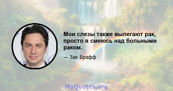 Мои слезы также вылегают рак, просто я смеюсь над больными раком.