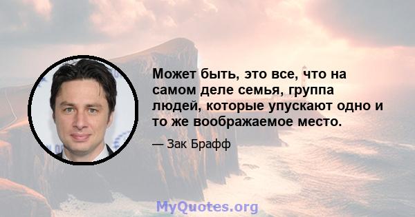 Может быть, это все, что на самом деле семья, группа людей, которые упускают одно и то же воображаемое место.