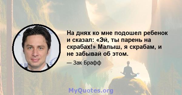 На днях ко мне подошел ребенок и сказал: «Эй, ты парень на скрабах!» Малыш, я скрабам, и не забывай об этом.