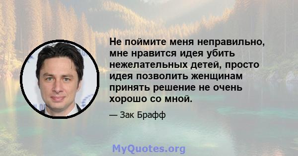 Не поймите меня неправильно, мне нравится идея убить нежелательных детей, просто идея позволить женщинам принять решение не очень хорошо со мной.