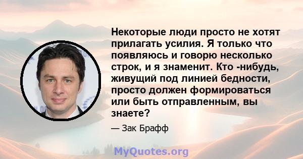 Некоторые люди просто не хотят прилагать усилия. Я только что появляюсь и говорю несколько строк, и я знаменит. Кто -нибудь, живущий под линией бедности, просто должен формироваться или быть отправленным, вы знаете?