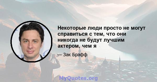 Некоторые люди просто не могут справиться с тем, что они никогда не будут лучшим актером, чем я