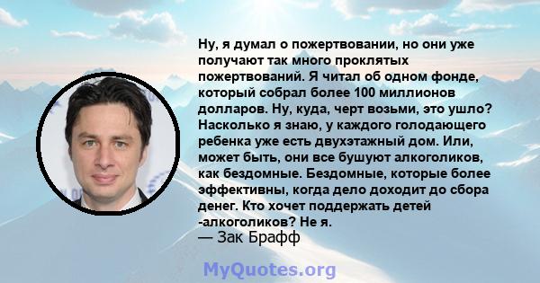 Ну, я думал о пожертвовании, но они уже получают так много проклятых пожертвований. Я читал об одном фонде, который собрал более 100 миллионов долларов. Ну, куда, черт возьми, это ушло? Насколько я знаю, у каждого