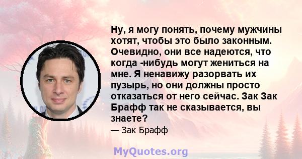 Ну, я могу понять, почему мужчины хотят, чтобы это было законным. Очевидно, они все надеются, что когда -нибудь могут жениться на мне. Я ненавижу разорвать их пузырь, но они должны просто отказаться от него сейчас. Зак