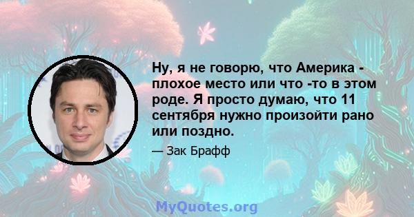 Ну, я не говорю, что Америка - плохое место или что -то в этом роде. Я просто думаю, что 11 сентября нужно произойти рано или поздно.