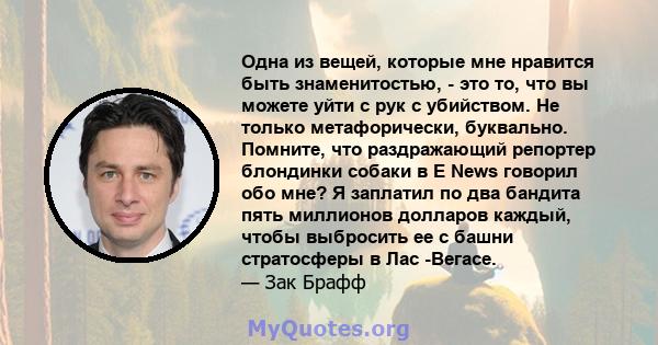 Одна из вещей, которые мне нравится быть знаменитостью, - это то, что вы можете уйти с рук с убийством. Не только метафорически, буквально. Помните, что раздражающий репортер блондинки собаки в E News говорил обо мне? Я 