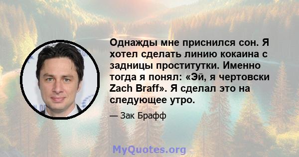 Однажды мне приснился сон. Я хотел сделать линию кокаина с задницы проститутки. Именно тогда я понял: «Эй, я чертовски Zach Braff». Я сделал это на следующее утро.