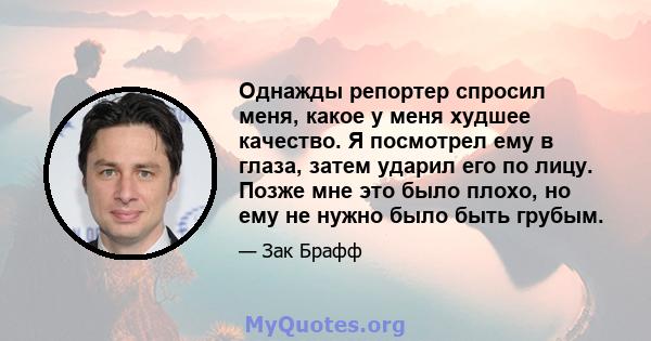 Однажды репортер спросил меня, какое у меня худшее качество. Я посмотрел ему в глаза, затем ударил его по лицу. Позже мне это было плохо, но ему не нужно было быть грубым.