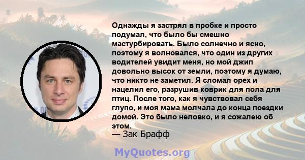 Однажды я застрял в пробке и просто подумал, что было бы смешно мастурбировать. Было солнечно и ясно, поэтому я волновался, что один из других водителей увидит меня, но мой джип довольно высок от земли, поэтому я думаю, 