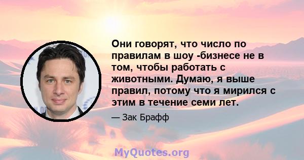 Они говорят, что число по правилам в шоу -бизнесе не в том, чтобы работать с животными. Думаю, я выше правил, потому что я мирился с этим в течение семи лет.