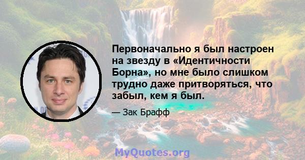 Первоначально я был настроен на звезду в «Идентичности Борна», но мне было слишком трудно даже притворяться, что забыл, кем я был.