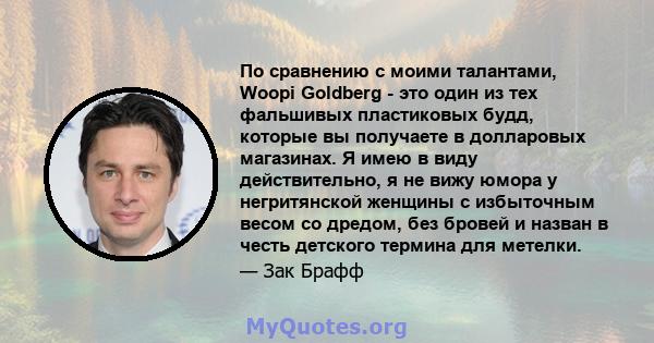 По сравнению с моими талантами, Woopi Goldberg - это один из тех фальшивых пластиковых будд, которые вы получаете в долларовых магазинах. Я имею в виду действительно, я не вижу юмора у негритянской женщины с избыточным