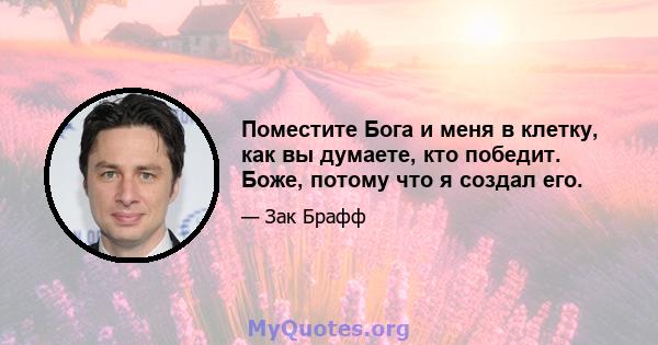 Поместите Бога и меня в клетку, как вы думаете, кто победит. Боже, потому что я создал его.