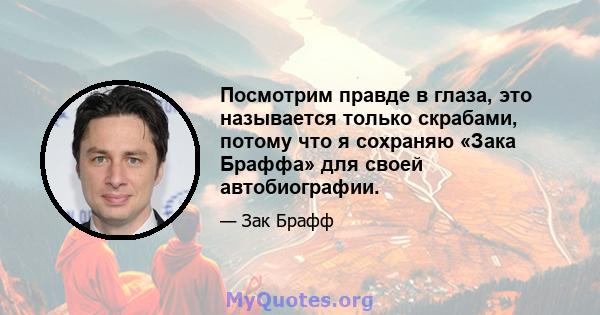 Посмотрим правде в глаза, это называется только скрабами, потому что я сохраняю «Зака Браффа» для своей автобиографии.