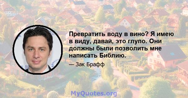 Превратить воду в вино? Я имею в виду, давай, это глупо. Они должны были позволить мне написать Библию.