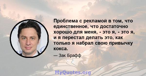 Проблема с рекламой в том, что единственное, что достаточно хорошо для меня, - это я, - это я, и я перестал делать это, как только я набрал свою привычку кокса.