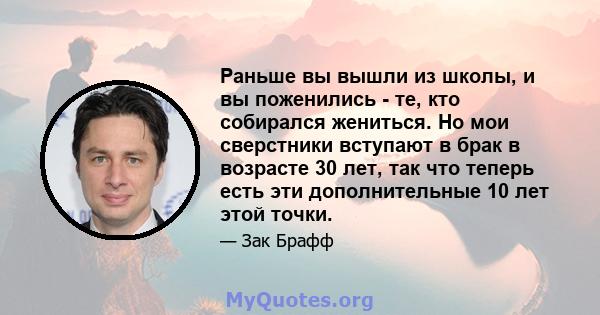 Раньше вы вышли из школы, и вы поженились - те, кто собирался жениться. Но мои сверстники вступают в брак в возрасте 30 лет, так что теперь есть эти дополнительные 10 лет этой точки.