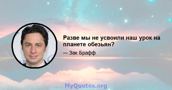 Разве мы не усвоили наш урок на планете обезьян?