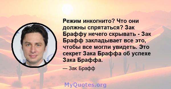 Режим инкогнито? Что они должны спрятаться? Зак Браффу нечего скрывать - Зак Брафф закладывает все это, чтобы все могли увидеть. Это секрет Зака ​​Браффа об успехе Зака ​​Браффа.