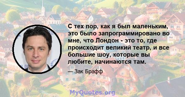 С тех пор, как я был маленьким, это было запрограммировано во мне, что Лондон - это то, где происходит великий театр, и все большие шоу, которые вы любите, начинаются там.