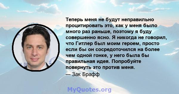 Теперь меня не будут неправильно процитировать это, как у меня было много раз раньше, поэтому я буду совершенно ясно. Я никогда не говорил, что Гитлер был моим героем, просто если бы он сосредоточился на более чем одной 