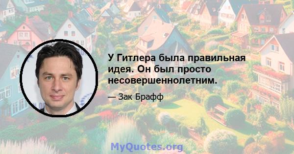 У Гитлера была правильная идея. Он был просто несовершеннолетним.