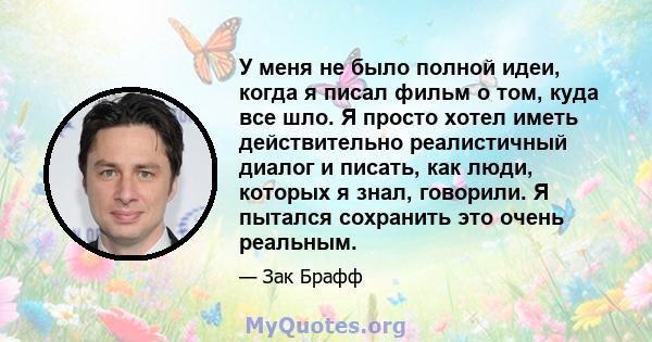 У меня не было полной идеи, когда я писал фильм о том, куда все шло. Я просто хотел иметь действительно реалистичный диалог и писать, как люди, которых я знал, говорили. Я пытался сохранить это очень реальным.