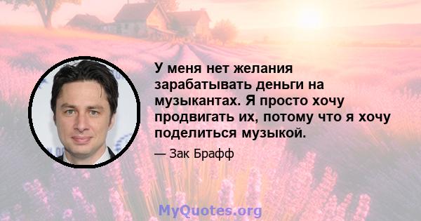 У меня нет желания зарабатывать деньги на музыкантах. Я просто хочу продвигать их, потому что я хочу поделиться музыкой.