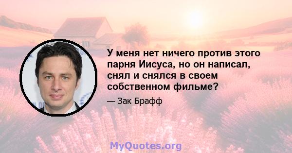 У меня нет ничего против этого парня Иисуса, но он написал, снял и снялся в своем собственном фильме?