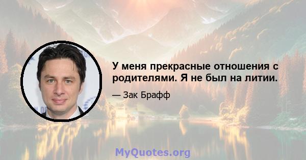 У меня прекрасные отношения с родителями. Я не был на литии.