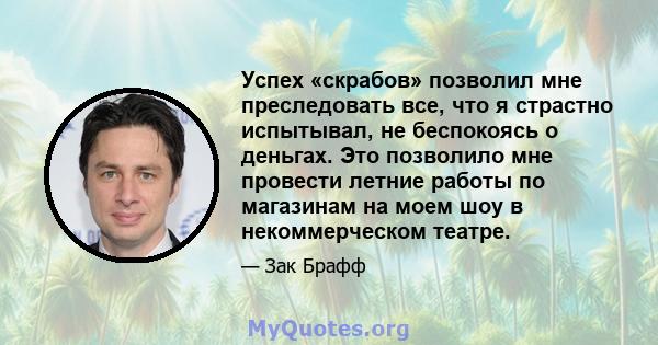 Успех «скрабов» позволил мне преследовать все, что я страстно испытывал, не беспокоясь о деньгах. Это позволило мне провести летние работы по магазинам на моем шоу в некоммерческом театре.