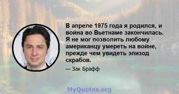 В апреле 1975 года я родился, и война во Вьетнаме закончилась. Я не мог позволить любому американцу умереть на войне, прежде чем увидеть эпизод скрабов.