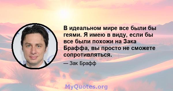 В идеальном мире все были бы геями. Я имею в виду, если бы все были похожи на Зака ​​Браффа, вы просто не сможете сопротивляться.