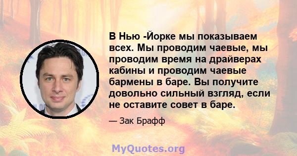 В Нью -Йорке мы показываем всех. Мы проводим чаевые, мы проводим время на драйверах кабины и проводим чаевые бармены в баре. Вы получите довольно сильный взгляд, если не оставите совет в баре.